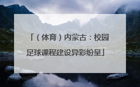 （体育）内蒙古：校园足球课程建设异彩纷呈